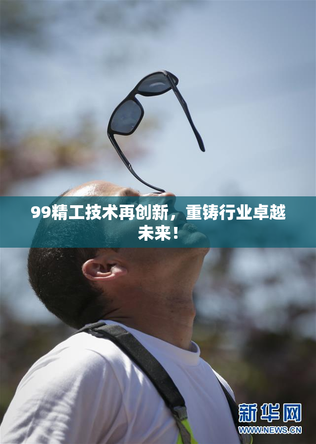 99精工技术再创新，重铸行业卓越未来！