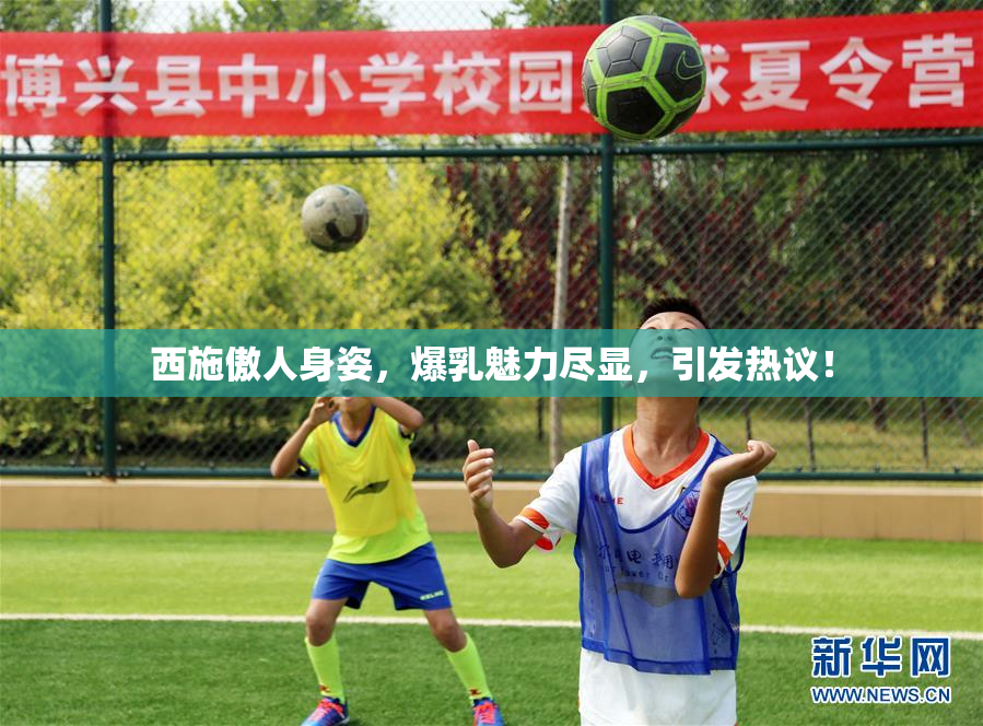 西施傲人身姿，爆乳魅力尽显，引发热议！