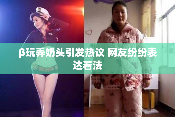 β玩弄奶头引发热议 网友纷纷表达看法