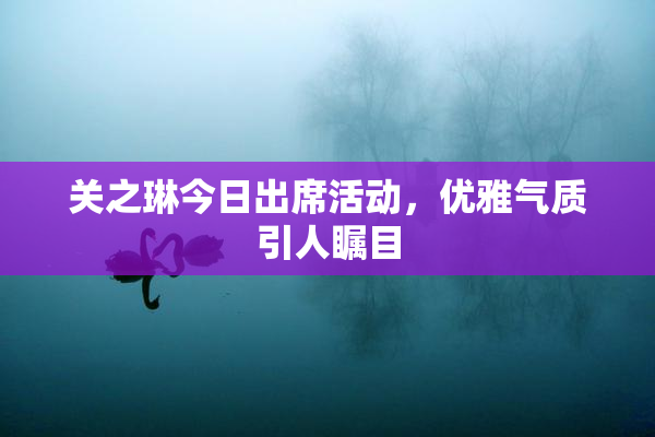 关之琳今日出席活动，优雅气质引人瞩目