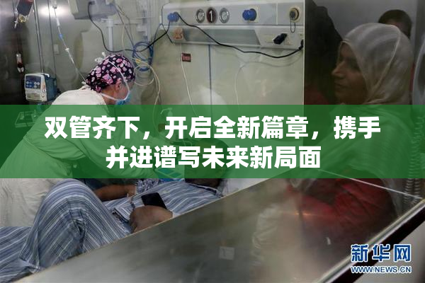 双管齐下，开启全新篇章，携手并进谱写未来新局面