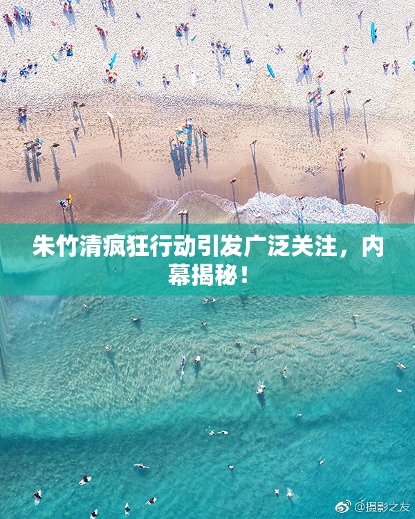 朱竹清疯狂行动引发广泛关注，内幕揭秘！