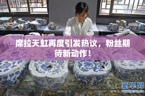 席拉天虹再度引发热议，粉丝期待新动作！