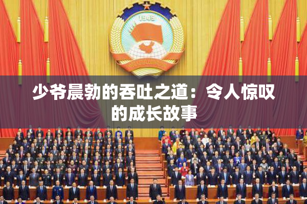 少爷晨勃的吞吐之道：令人惊叹的成长故事