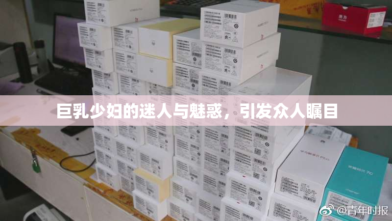 巨乳少妇的迷人与魅惑，引发众人瞩目