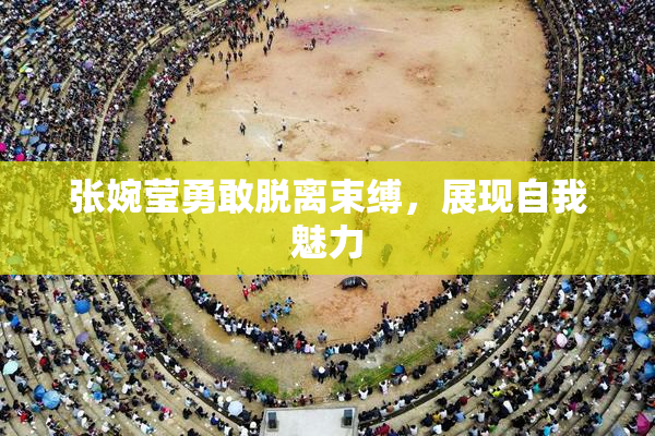 张婉莹勇敢脱离束缚，展现自我魅力