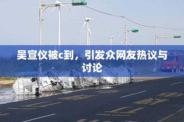 吴宣仪被c到，引发众网友热议与讨论