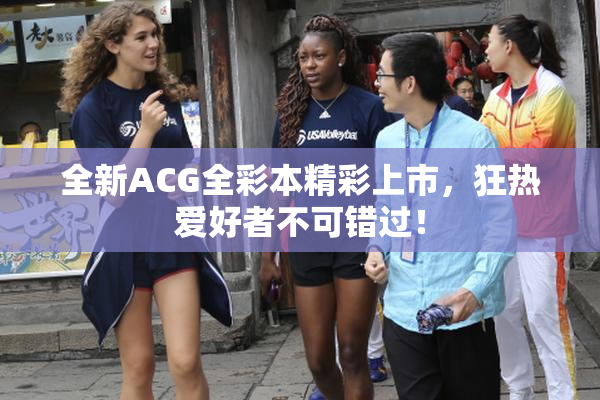 全新ACG全彩本精彩上市，狂热爱好者不可错过！