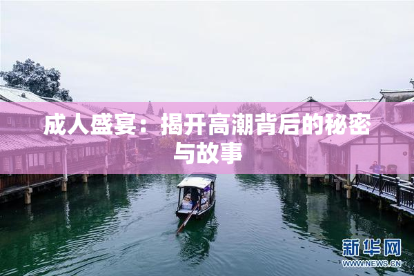 成人盛宴：揭开高潮背后的秘密与故事