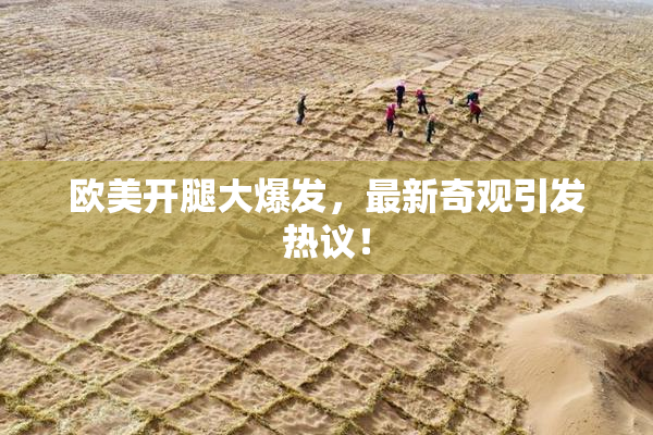 欧美开腿大爆发，最新奇观引发热议！