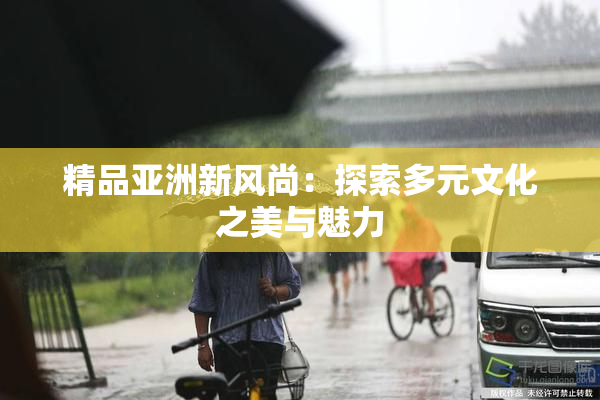 精品亚洲新风尚：探索多元文化之美与魅力