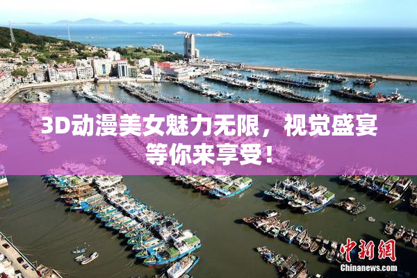 3D动漫美女魅力无限，视觉盛宴等你来享受！