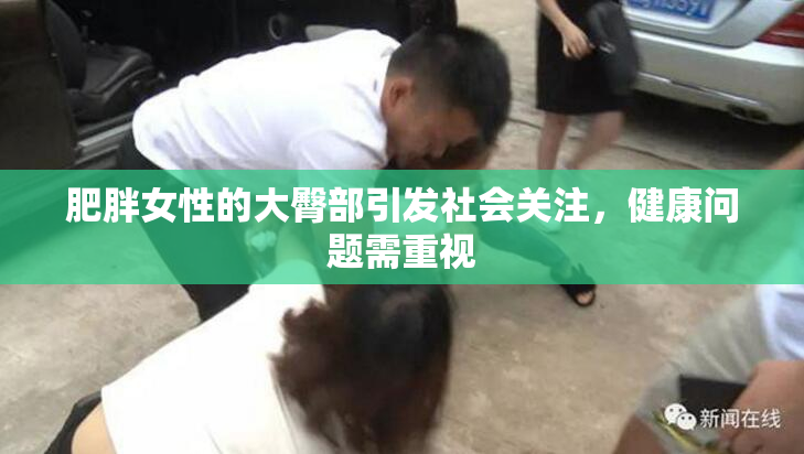 肥胖女性的大臀部引发社会关注，健康问题需重视