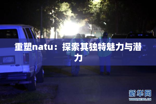 重塑natu：探索其独特魅力与潜力