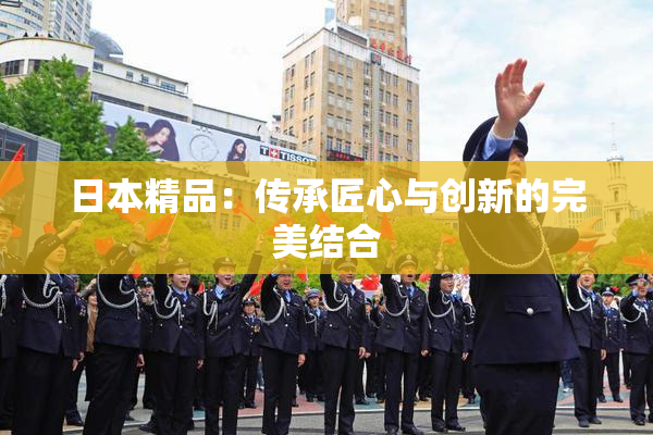 日本精品：传承匠心与创新的完美结合