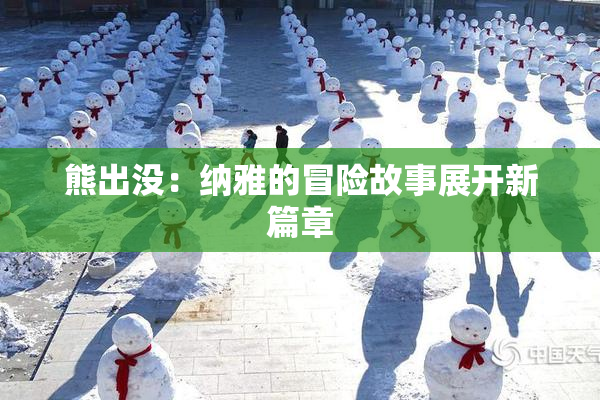 熊出没：纳雅的冒险故事展开新篇章
