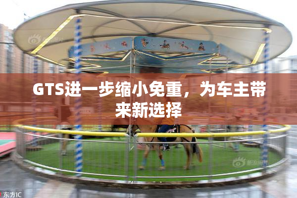 GTS进一步缩小免重，为车主带来新选择