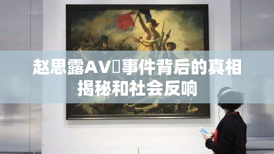 赵思露AV婬事件背后的真相揭秘和社会反响