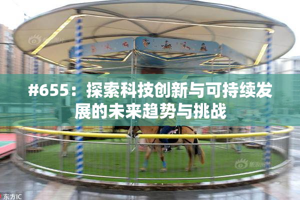#655：探索科技创新与可持续发展的未来趋势与挑战