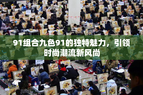 91组合九色91的独特魅力，引领时尚潮流新风尚