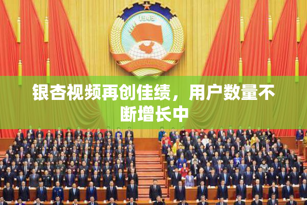 银杏视频再创佳绩，用户数量不断增长中