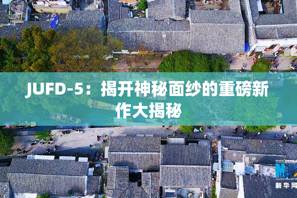 JUFD-5：揭开神秘面纱的重磅新作大揭秘