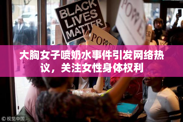 大胸女子喷奶水事件引发网络热议，关注女性身体权利