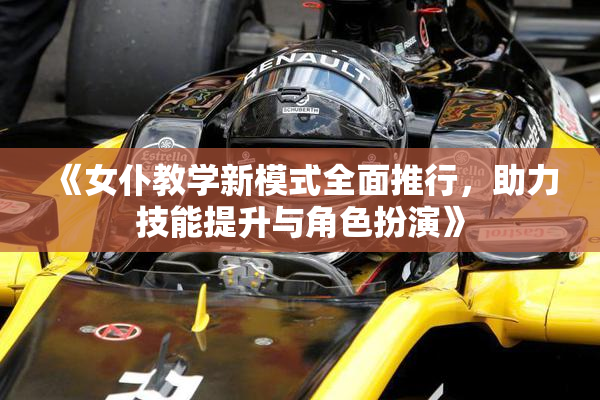 《女仆教学新模式全面推行，助力技能提升与角色扮演》