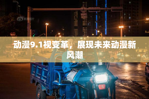 动漫9.1视变革，展现未来动漫新风潮
