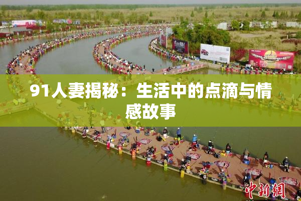 91人妻揭秘：生活中的点滴与情感故事
