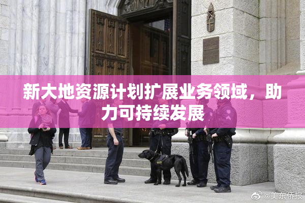 新大地资源计划扩展业务领域，助力可持续发展