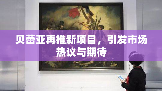 贝蕾亚再推新项目，引发市场热议与期待