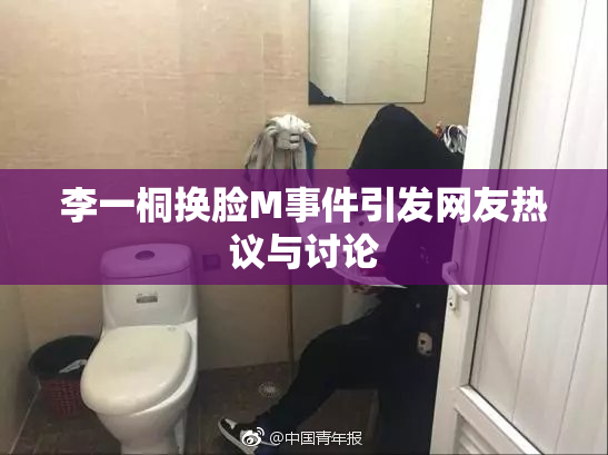 李一桐换脸M事件引发网友热议与讨论
