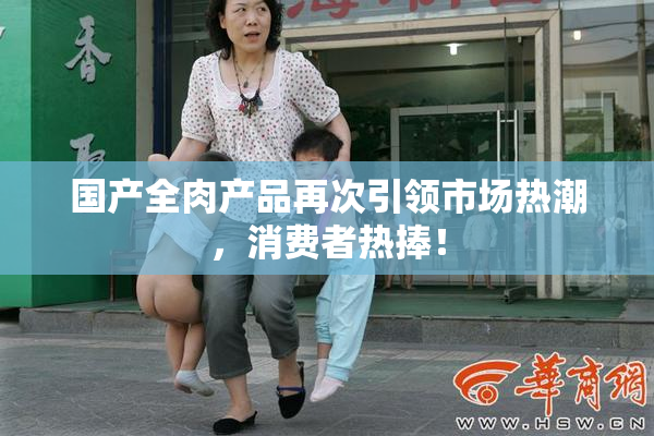 国产全肉产品再次引领市场热潮，消费者热捧！