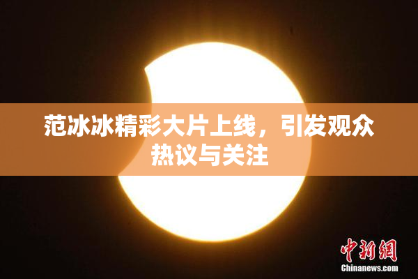 范冰冰精彩大片上线，引发观众热议与关注