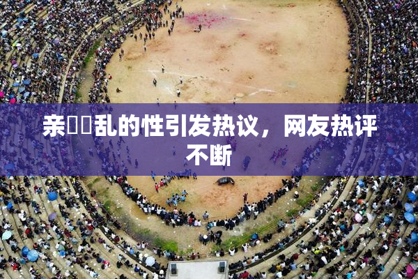 亲妺妺乱的性引发热议，网友热评不断