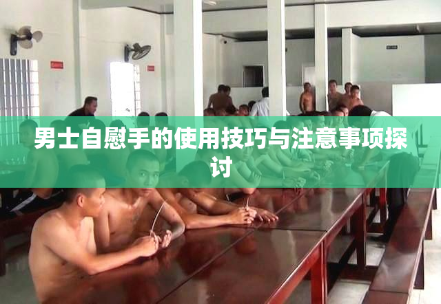 男士自慰手的使用技巧与注意事项探讨
