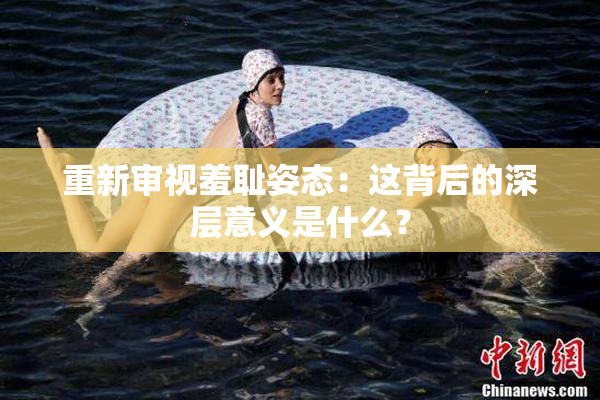 重新审视羞耻姿态：这背后的深层意义是什么？