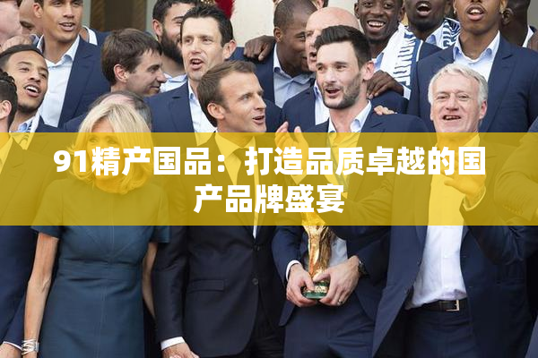 91精产国品：打造品质卓越的国产品牌盛宴