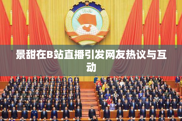 景甜在B站直播引发网友热议与互动