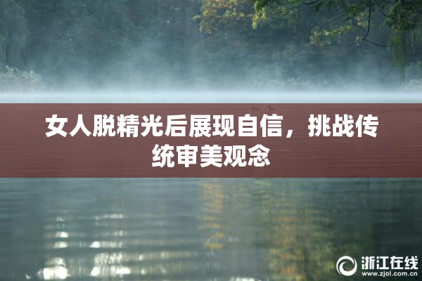 女人脱精光后展现自信，挑战传统审美观念