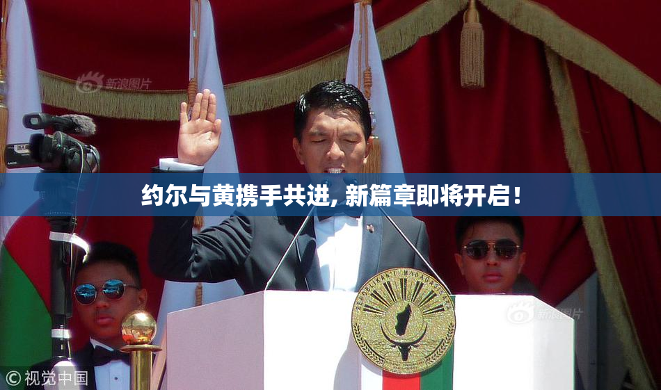 约尔与黄携手共进, 新篇章即将开启！