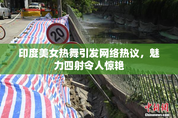 印度美女热舞引发网络热议，魅力四射令人惊艳