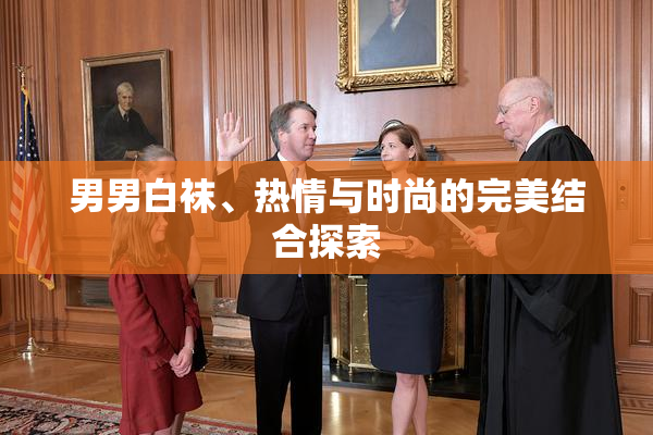 男男白袜、热情与时尚的完美结合探索
