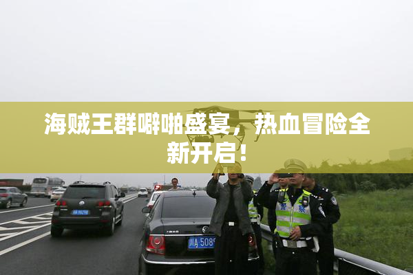 海贼王群噼啪盛宴，热血冒险全新开启！