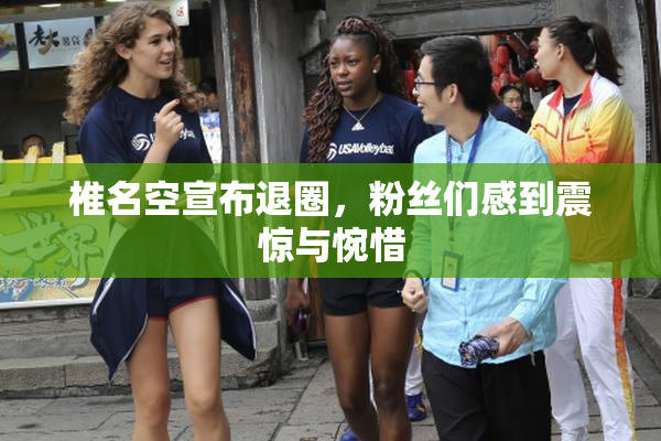 椎名空宣布退圈，粉丝们感到震惊与惋惜