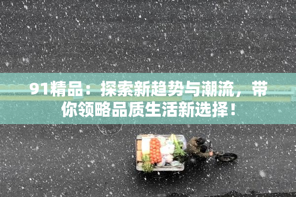 91精品：探索新趋势与潮流，带你领略品质生活新选择！