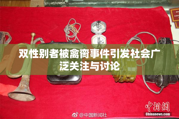 双性别者被禽脔事件引发社会广泛关注与讨论