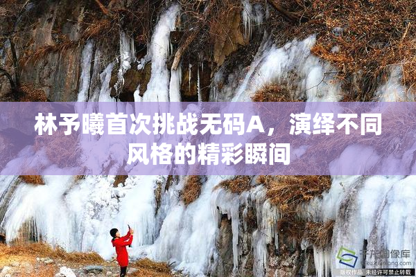 林予曦首次挑战无码A，演绎不同风格的精彩瞬间