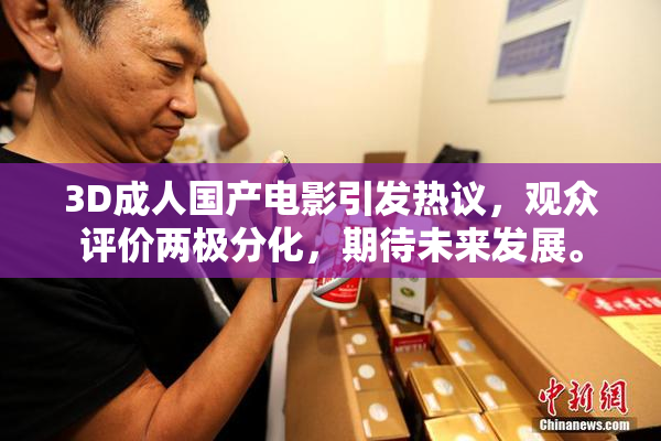 3D成人国产电影引发热议，观众评价两极分化，期待未来发展。